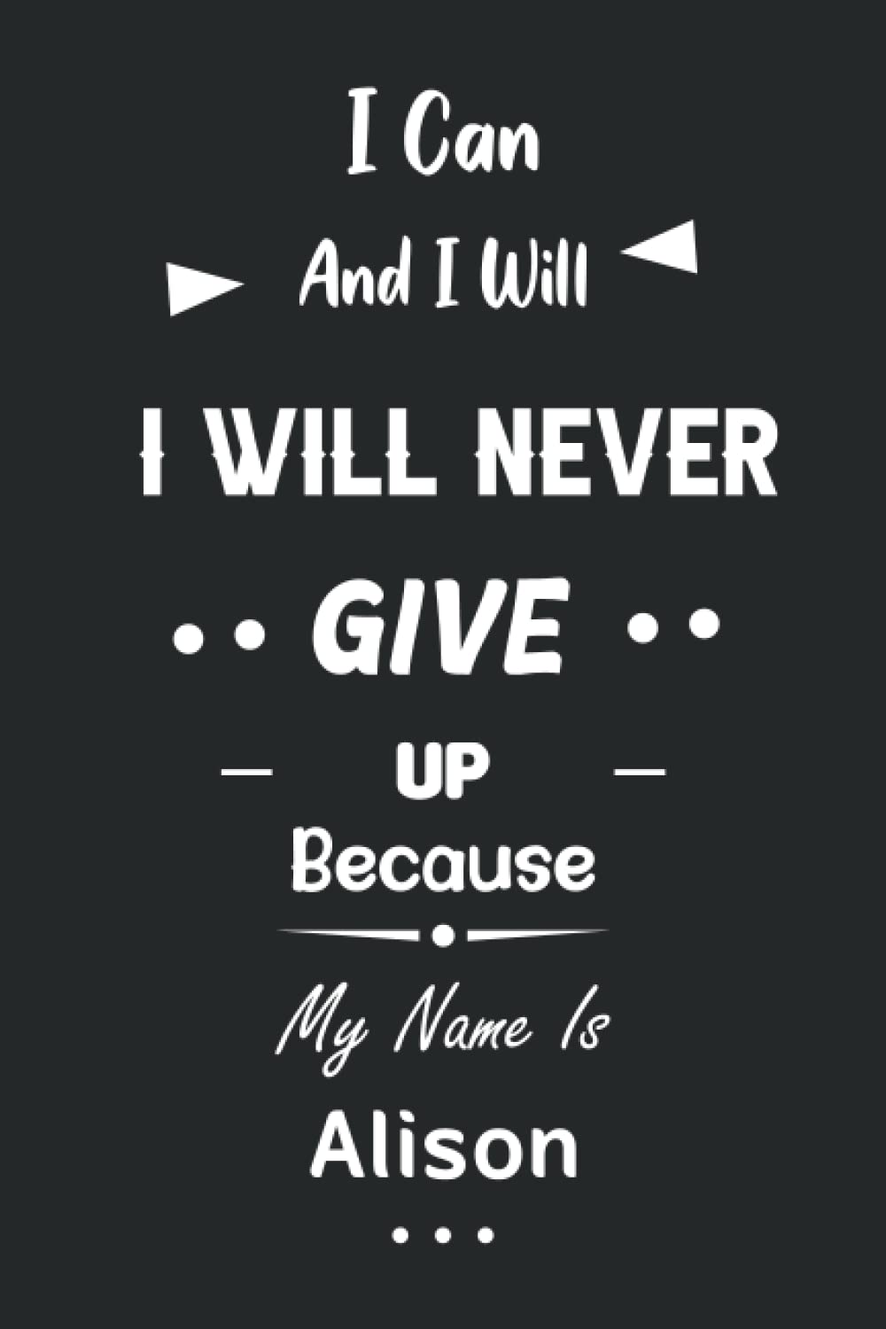 I Can and I Will I Will Never Give Up Because My Name Is Alison: Great Gifts Notebook for Women, Girls, Friends, kids | Personalized Name Journal For ... work, home | Gift Birthday For adults, teens