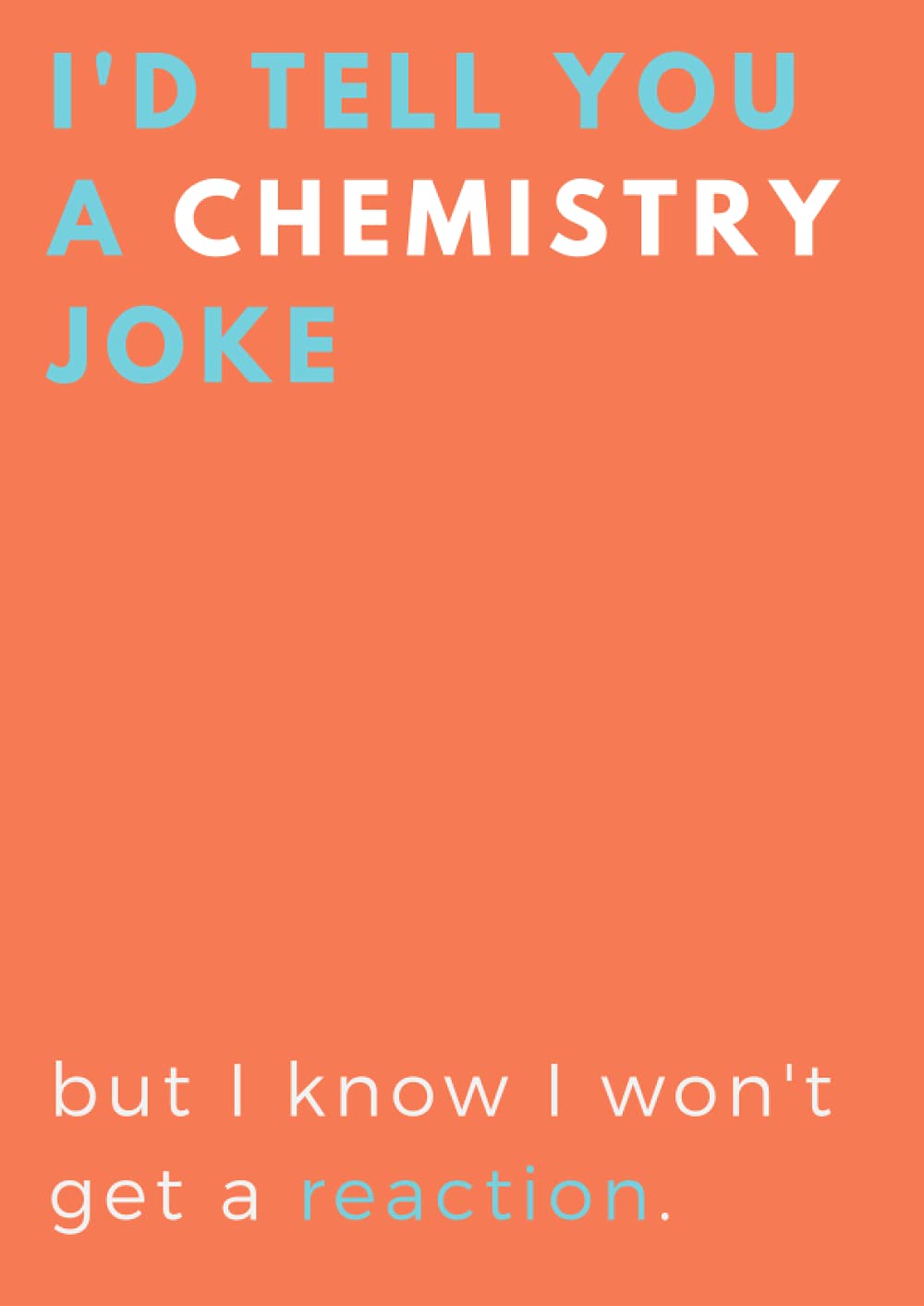 I'd tell you a chemistry joke but I know I won't get a reaction: Funny chemistry notebook journal gift for students. Great chemistry gift for teacher, ... who loves chemistry. Huge A4 Sized Notebook.