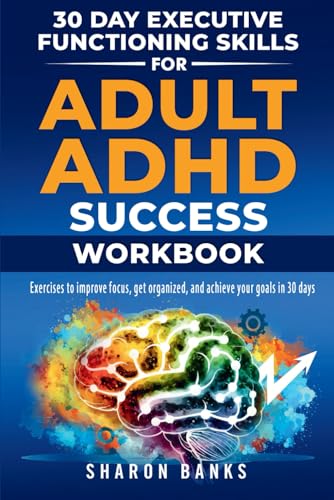30 Day Executive Functioning Skills For Adult Adhd Success Workbook: Exercises To Improve Focus, Get Organized, And Achieve Your Goals In 30 Days