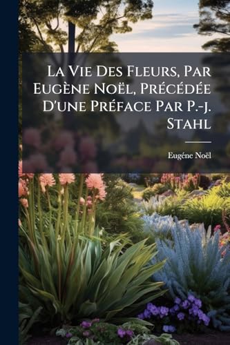 La Vie Des Fleurs, Par Eugène Noël, Précédée D'une Préface Par P.-j. Stahl: Avec Vignettes Par Yan D'argent... (French Edition)