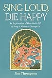 Sing Loud, Die Happy: An Exploration of How God’s Gift of Song Is Meant to Change Us (English Edition)