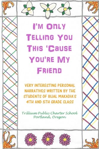 I'm Only Telling You This 'Cause You're My Friend: Very Interesting Personal Narratives Written By The Students Of Bijal Makadia's 4th and 5th Grade Class
