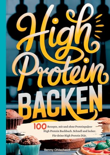 High Protein Backen―100 Rezepte, mit und ohne Proteinpulver: High Protein Backbuch. Schnell und lecker. Für deine High Protein Diät.