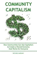 Community Capitalism: How Communities Can Use Capitalism to Create a Shared Economy that Works for Everyone 1530493889 Book Cover