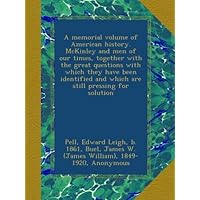 A memorial volume of American history. McKinley and men of our times, together with the great questions with which they have been identified and which are still pressing for solution