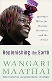 Replenishing the Earth: Spiritual Values for Healing Ourselves and the World - Wangari Maathai 
