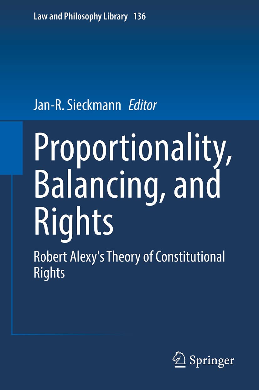 Proportionality, Balancing, and Rights: Robert Alexy's Theory of Constitutional Rights (Law and Philosophy Library Book 136)