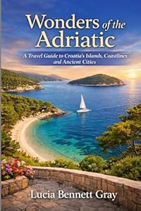 Wonders of the Adriatic: A Travel Guide to Croatia’s Islands, Coastlines and Ancient Cities