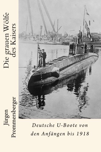 Die Grauen Wölfe Des Kaisers: Deutsche U-boote Von Den Anfängen Bis 1918