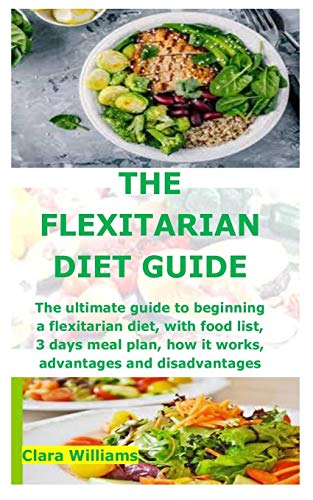 THE FLEXITARIAN DIET GUIDE: The ultimate guide to beginning a flexitarian diet, with food list, 3 days meal plan, how it works, advantages and disadvantages