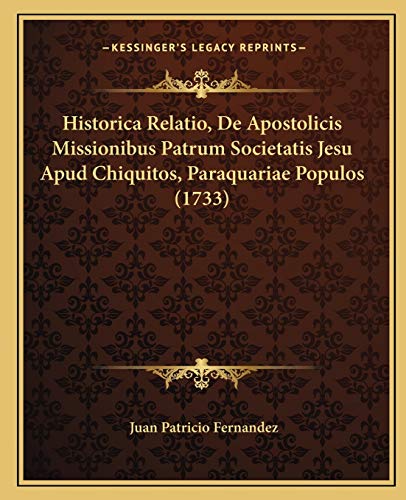 Historica Relatio, De Apostolicis Missionibus Patrum Societatis Jesu Apud Chiquitos, Paraquariae Populos (1733) (Latin Edition)