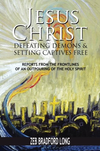 Jesus Christ Defeating Demons and Setting the Captives Free: Reports from the Frontlines of an Outpouring of the Holy Spirit
