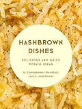 Hashbrown Dishes: Delicious and Quick Potato Ideas to Complement Breakfast, Lunch, and Dinner