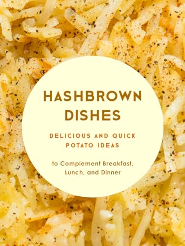 Hashbrown Dishes: Delicious and Quick Potato Ideas to Complement Breakfast, Lunch, and Dinner (Hash Browns Recipes)