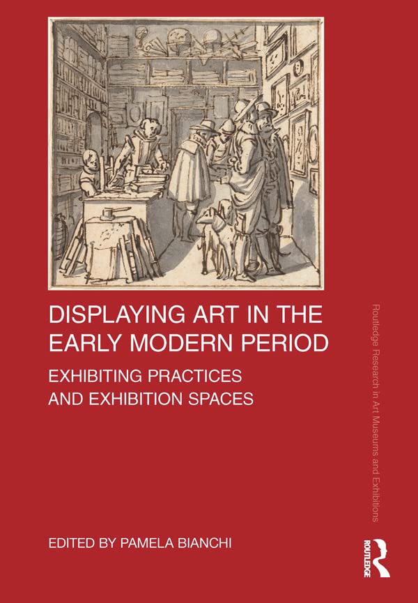 Displaying Art in the Early Modern Period: Exhibiting Practices and Exhibition Spaces (Routledge Research in Art Museums and Exhibitions)