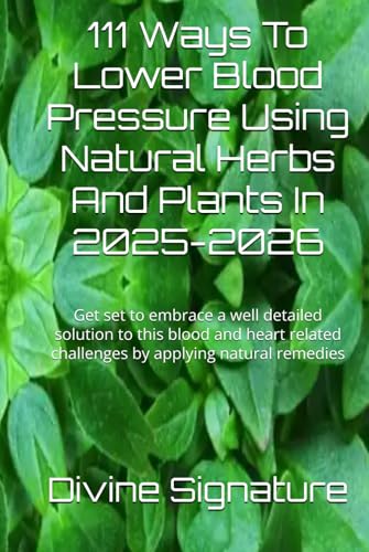 111 Ways To Lower Blood Pressure Using Natural Herbs And Plants In 2025-2026: Get set to embrace a well detailed solution to this blood and heart related challenges by applying natural remedies
