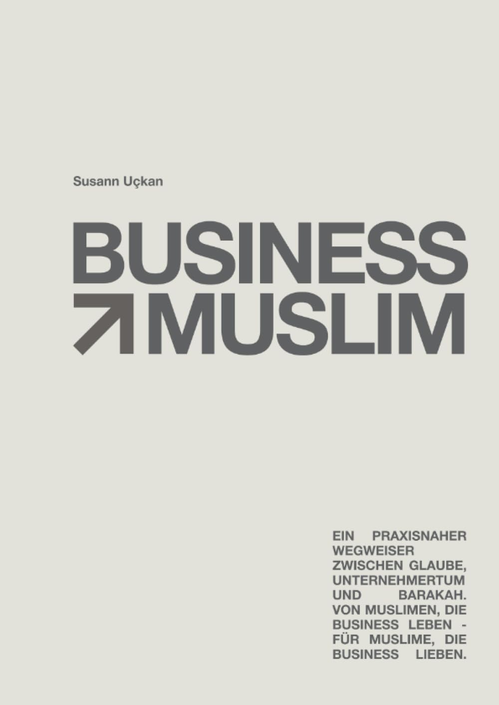 Business Muslim: Ein praxisnaher Wegweiser von muslimischen Selbstständigen und Unternehmern für Muslime die sich selbstständig machen möchten