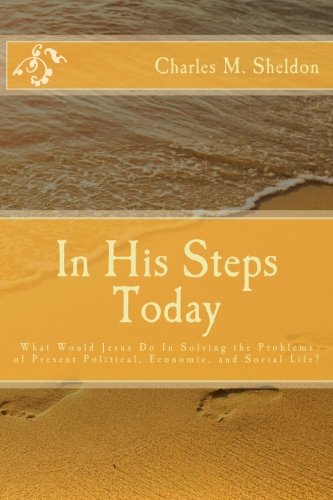 In His Steps Today: What Would Jesus Do In Solving the Problems of Present Political, Economic, and Social Life?