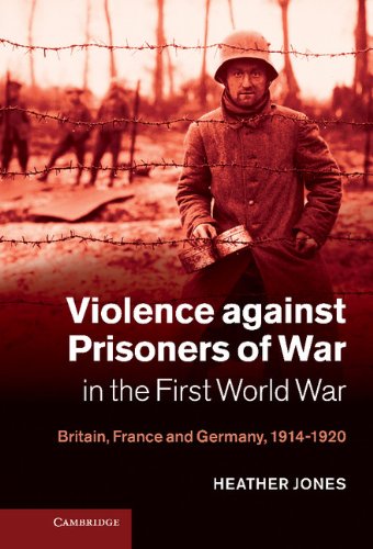 Violence against Prisoners of War in the First World War: Britain, France and Germany, 1914–1920 (Studies in the Social and Cultural History of Modern Warfare Book 34)