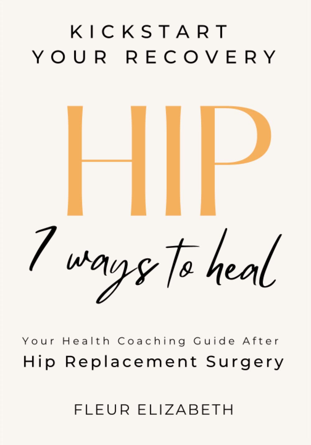 HIP: 7 Ways to Heal. Your Health Coaching Guide After Hip Replacement Surgery. (Kick Start Your Recovery)