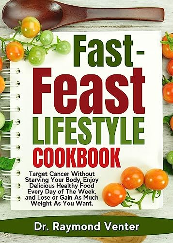 Fast-Feast Lifestyle Cookbook: Target Cancer Without Starving Your Body, Enjoy Delicious Healthy Food Every Day of The Week, and Lose or Gain As Much Weight As You Want.