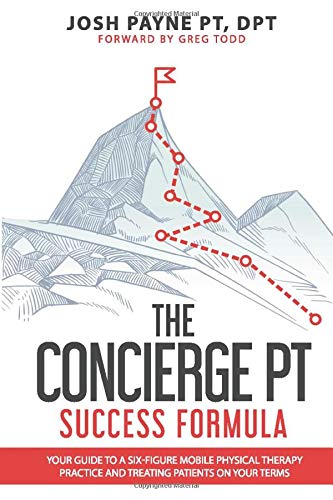 The Concierge PT Success Formula: Your Guide to a Six-Figure Mobile Physical Therapy Practice, and Treating Patients on Your Terms