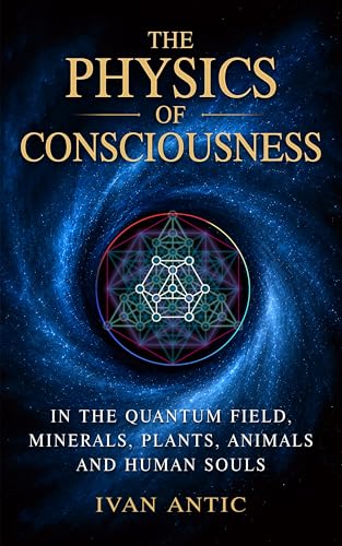 The Physics of Consciousness: In the Quantum Field, Minerals, Plants, Animals and Human Souls (Existence - Consciousness - Bliss Book 1)