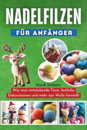 Nadelfilzen Für Anfänger: Wie man entzückende Tiere, festliche Dekorationen und mehr aus Wolle herstellt