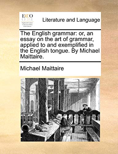 The English grammar: or, an essay on the art of grammar, applied to and exemplified in the English tongue. By Michael Maittaire.
