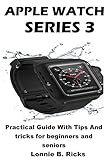 Apple Watch Series 3: Practical Guide With Tips And tricks for beginners and seniors