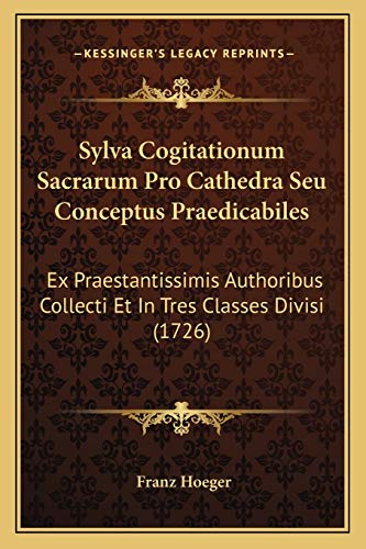 Sylva Cogitationum Sacrarum Pro Cathedra Seu Conceptus Praedicabiles: Ex Praestantissimis Authoribus Collecti Et In Tres Classes Divisi (1726) (Latin Edition)