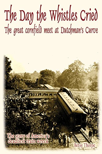 The Day the Whistles Cried: The Great Cornfield Meet at Dutchman's Curve: The Story of America's Deadliest Train Wreck