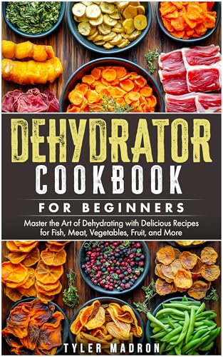 Dehydrator Cookbook for Beginners: Master the Art of Dehydrating with