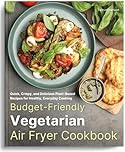 Budget-Friendly Vegetarian Air Fryer Cookbook: Quick, Crispy, and Delicious Plant-Based Recipes for Healthy, Everyday Cooking