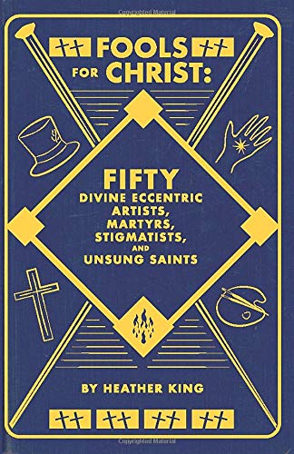 FOOLS FOR CHRIST: FIFTY DIVINE ECCENTRIC ARTISTS, MARTYRS, STIGMATISTS, AND UNSUNG SAINTS