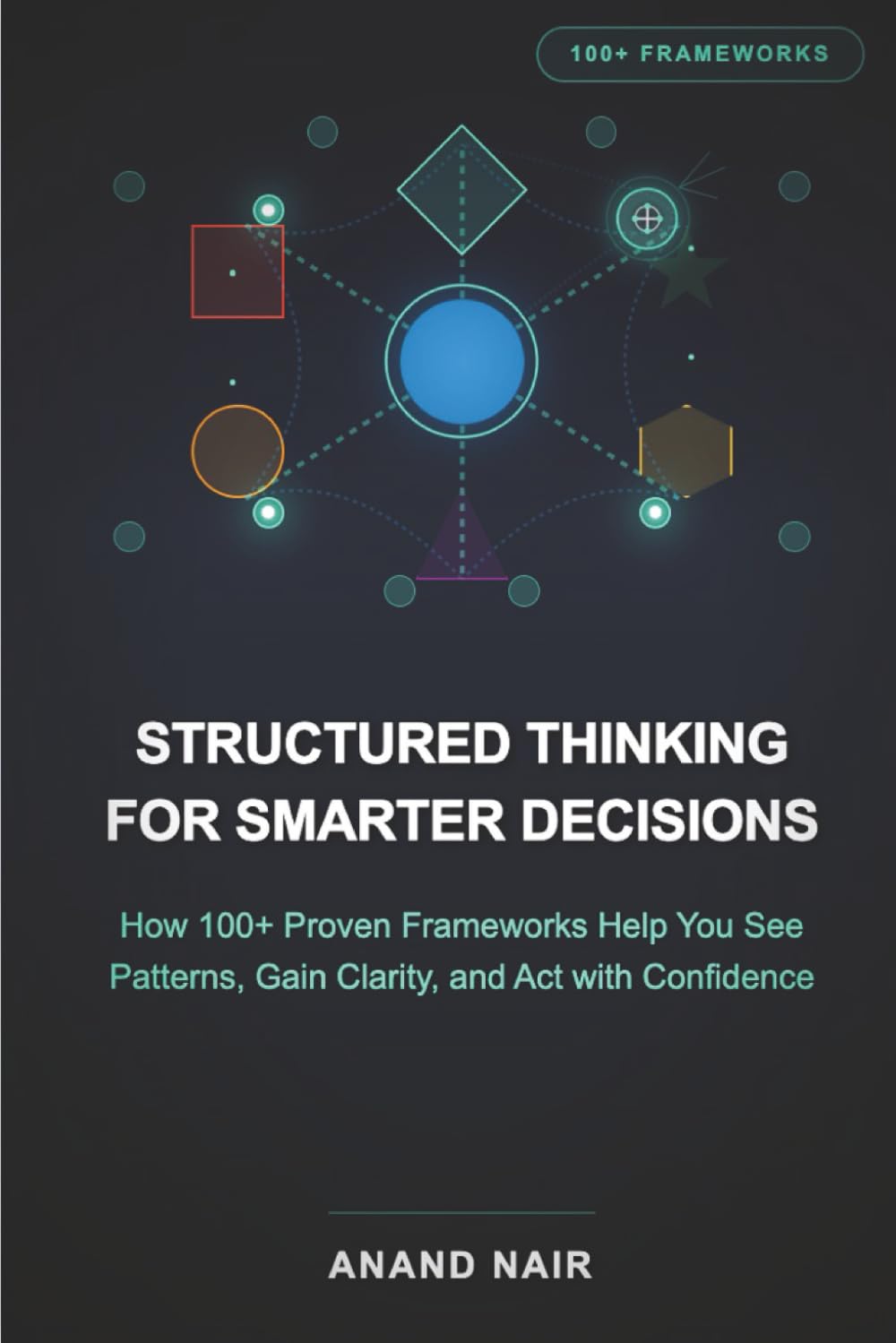 Structured Thinking for Smarter Decisions: How 100+ Proven Frameworks Help You See Patterns, Gain Clarity, and Act with Confidence