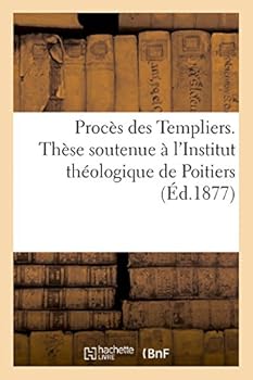 Proca]s Des Templiers. Tha]se Soutenue A L'Institut Tha(c)Ologique de Poitiers: Par L'Abba(c) La(c)on Neveu, Cura(c) D'Asnia]res-Sur-Oise (Seine-Et-Oise)
