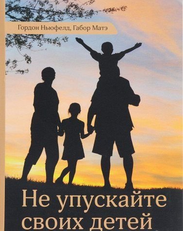 Ne upuskayte svoih detey : Pochemu roditeli dolzhny byt vazhnee, chem rovesniki