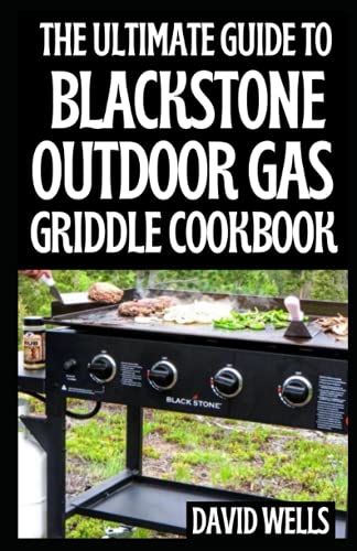 The Ultimate Guide To Blackstone Outdoor Gas Griddle Cookbook: Delicious and Easy Grill Recipes, Plus Pro Tips & Illustrated Instructions to Quick-Start with Your Blackstone Outdoor Gas Griddle
