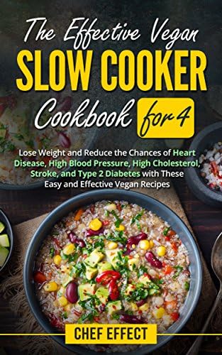 The Effective Vegan Slow Cooker Cookbook for 4: Lose Weight and Reduce the Chances of Heart Disease, High Blood Pressure, High Cholesterol, Stroke, and Type 2 Diabetes with These Easy Vegan Recipes