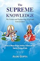 The Supreme Knowledge: The Science and Engineering of Life and Consciousness (Essence of Bhagavad Gita, Samkhya, Vedanta and Yoga: Timeless Wisdom of India) 9391024904 Book Cover