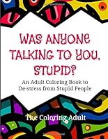 Was Anyone Talking To You, Stupid?: An adult coloring book to de-stress from stupid people! 1539419886 Book Cover