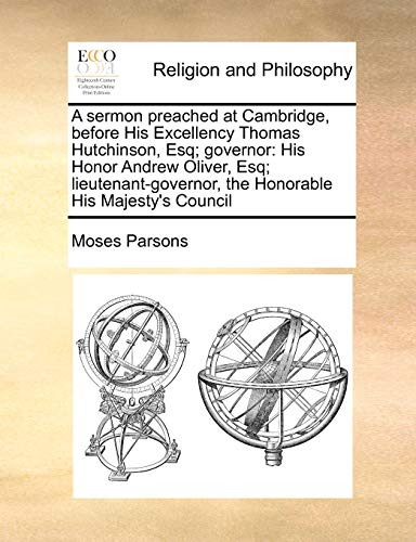 A Sermon Preached at Cambridge, Before His Excellency Thomas Hutchinson, Esq; Governor: His Honor Andrew Oliver, Esq; Lieutenant-Governor, the Honorable His Majesty's Council