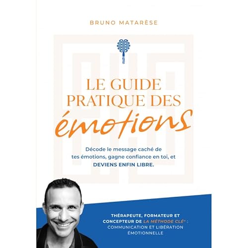 Le Guide Pratique des Emotions - Décode le message caché de tes émotions, gagne confiance en toi et deviens enfin libre.