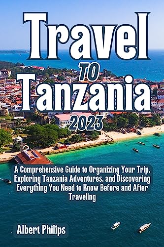 Travel To Tanzania 2023: A Comprehensive Guide to Organizing Your Trip, Exploring Tanzania Adventures, and Discovering Everything You Need to Know Before and After Traveling (English Edition)