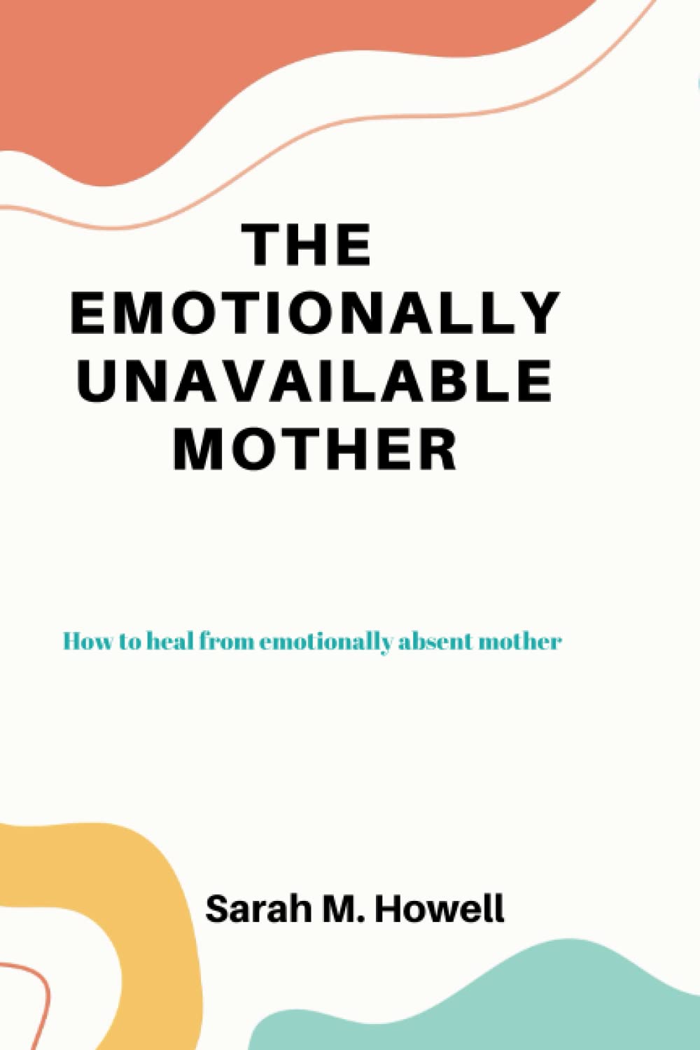 THE EMOTIONALLY UNAVAILABLE MOTHER: How to heal from emotionally absent mother