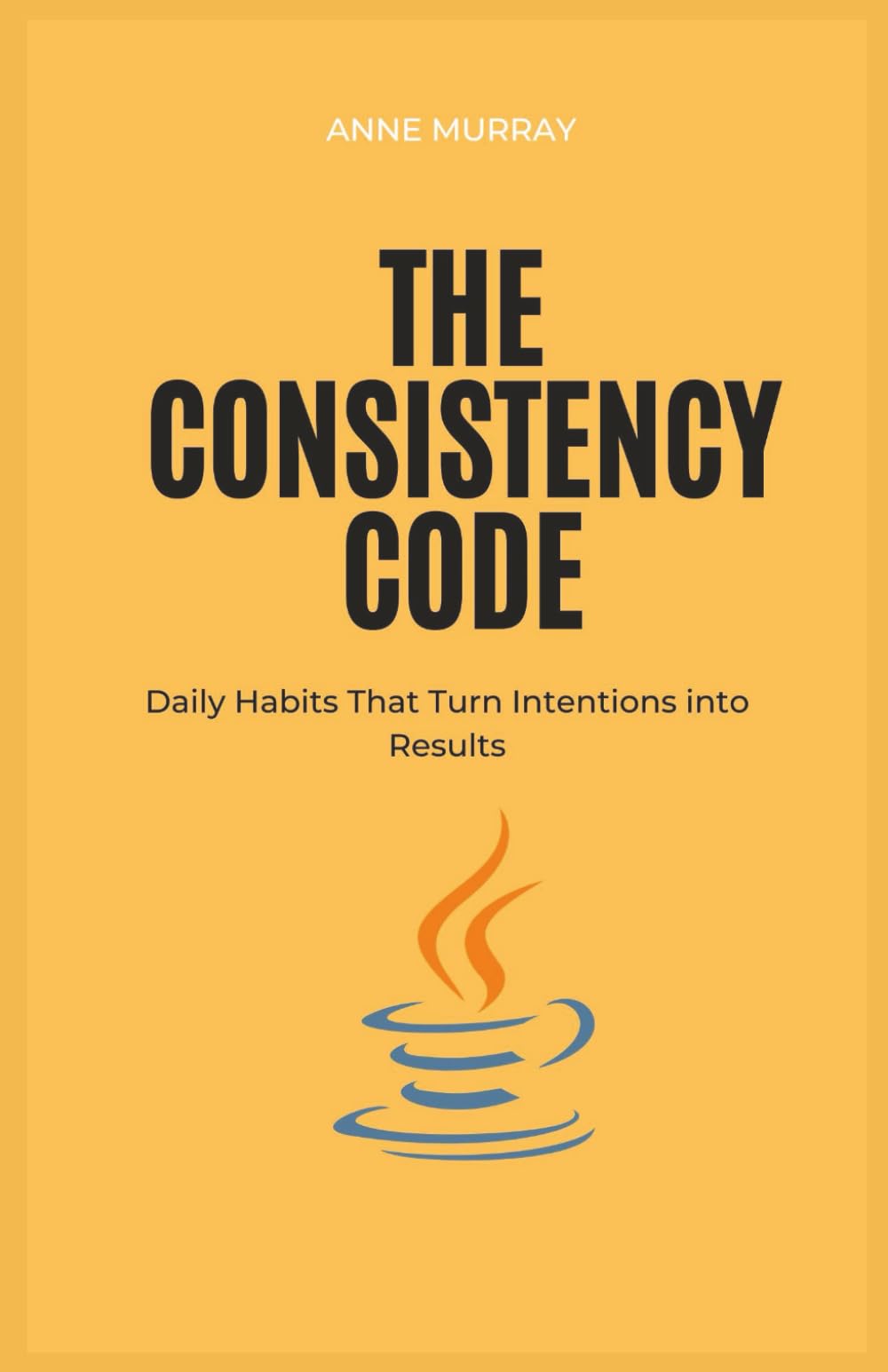 The Consistency Code: Daily Habits That Turn Intentions into Results