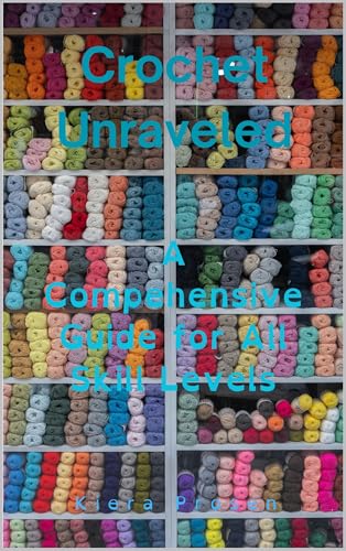 Crochet Unraveled: A Comprehensive Guide for All Skill Levels (The Ultimate Guide to Crochet Book 5)