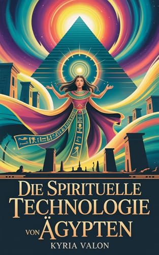 Die spirituelle Technologie von Ägypten: Geheimes Wissen, heilige Praktiken und das verlorene Bewusstsein einer göttlichen Kultur