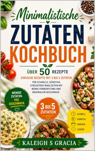 Kochbuch mit minimalen Zutaten: 50+ einfache Rezepte mit 3 bis 5 Zutaten für schnelle, erschwingliche und stressfreie Mahlzeiten mit minimaler Vorbereitung und maximalem Geschmack